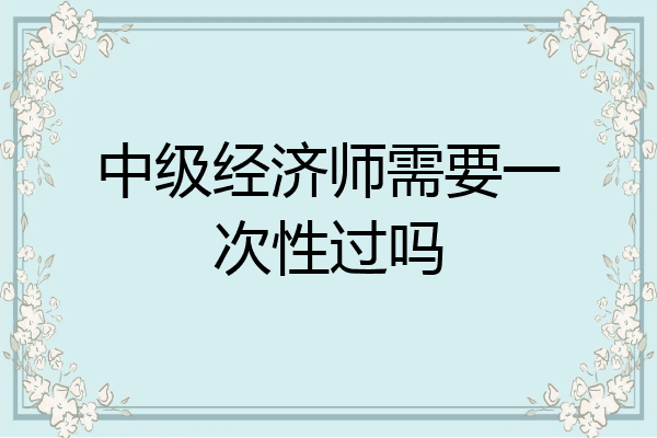 中级经济师需要一次性过吗