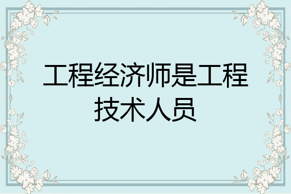 工程经济师是工程技术人员