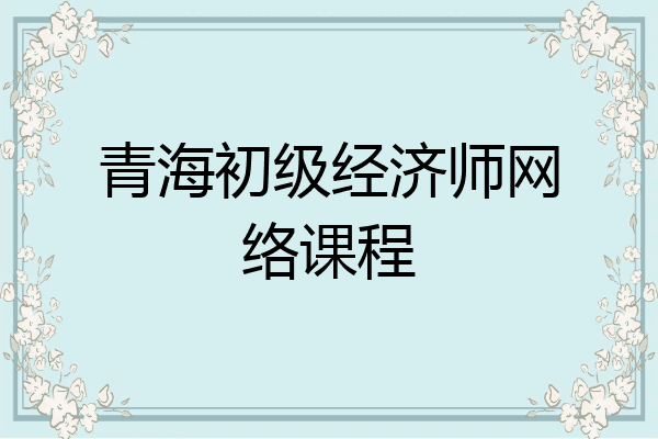 青海初级经济师网络课程