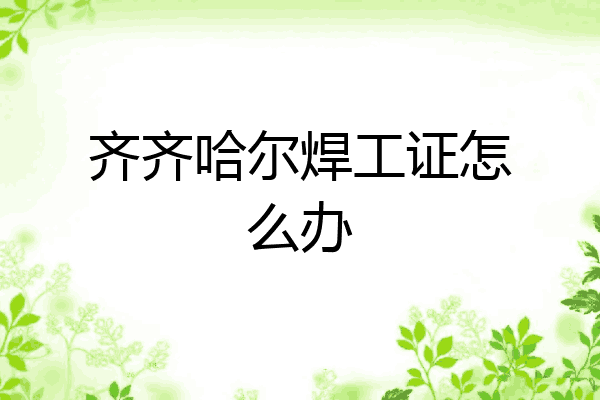 齐齐哈尔焊工证怎么办