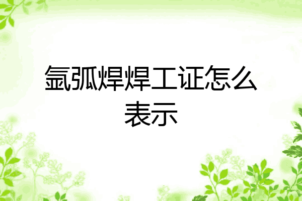 氩弧焊焊工证怎么表示