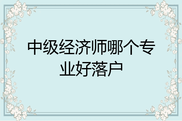 中级经济师哪个专业好落户