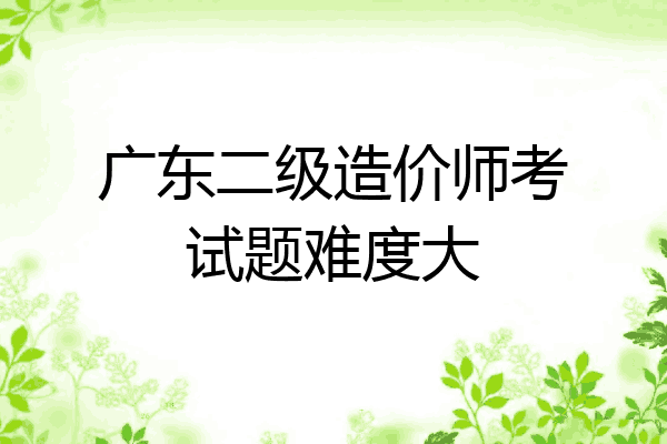 广东二级造价师考试题难度大