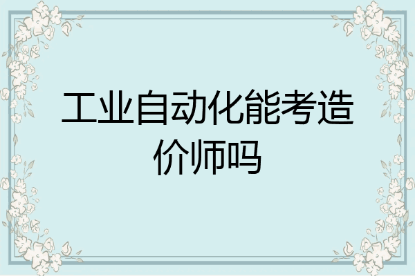 工业自动化能考造价师吗