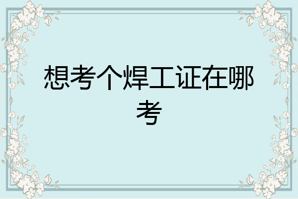想考个焊工证在哪考