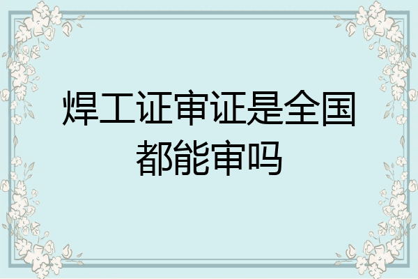 焊工证审证是全国都能审吗