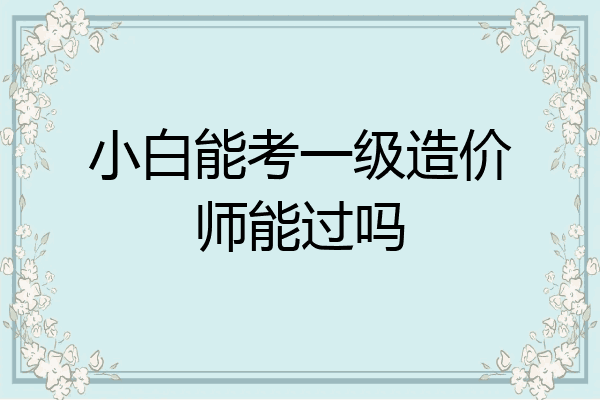 小白能考一级造价师能过吗