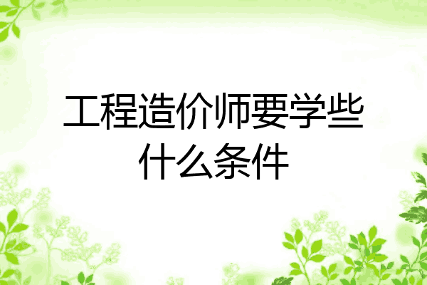 工程造价师要学些什么条件