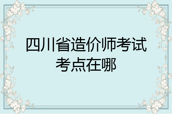 四川省造价师考试考点在哪