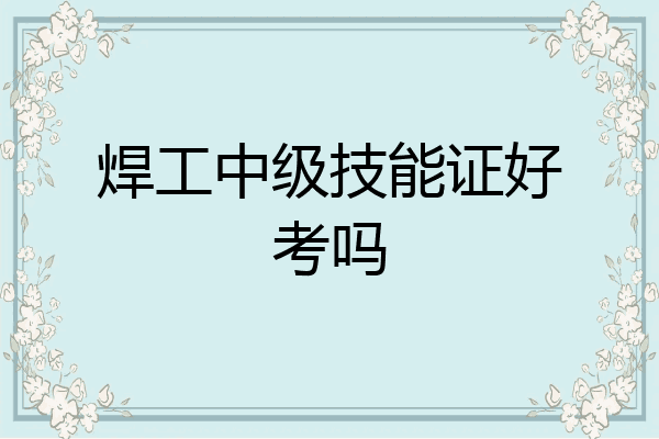 焊工中级技能证好考吗