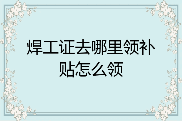 焊工证去哪里领补贴怎么领
