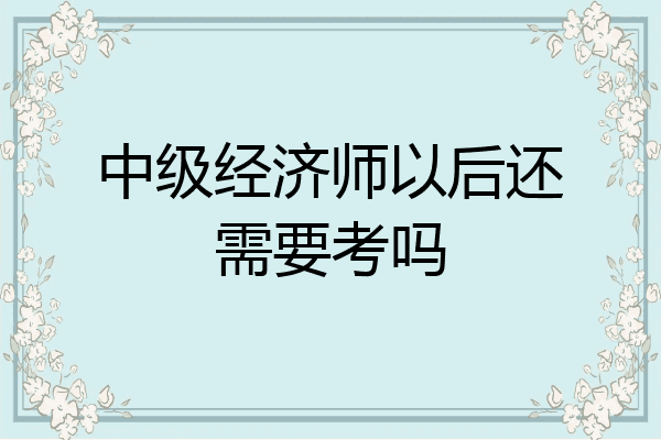 中级经济师以后还需要考吗