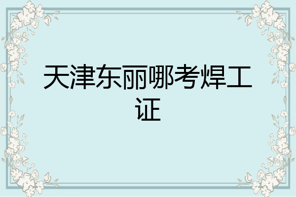 天津东丽哪考焊工证