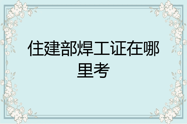 住建部焊工证在哪里考