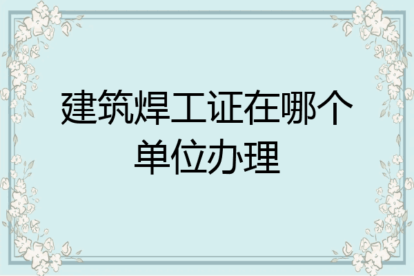 建筑焊工证在哪个单位办理