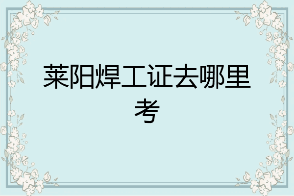 莱阳焊工证去哪里考