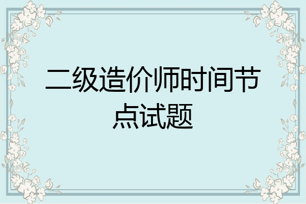 二级造价师时间节点试题
