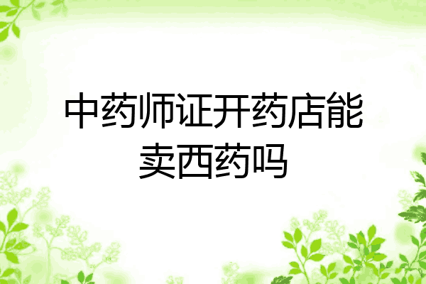 中药师证开药店能卖西药吗