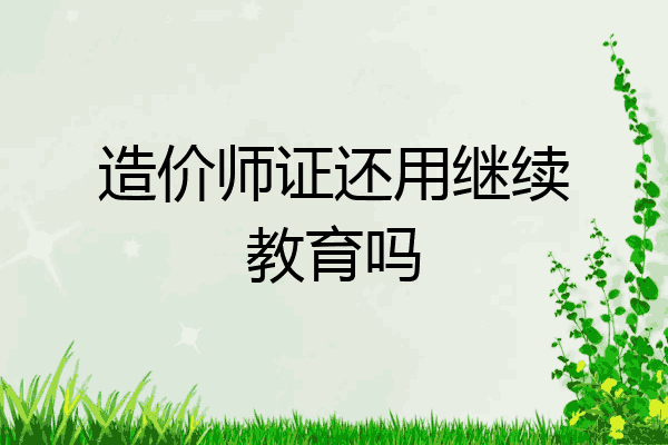 造价师证还用继续教育吗