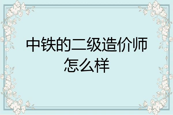 中铁的二级造价师怎么样