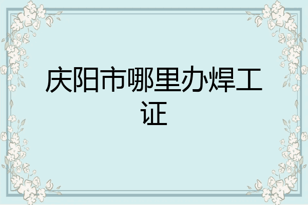庆阳市哪里办焊工证