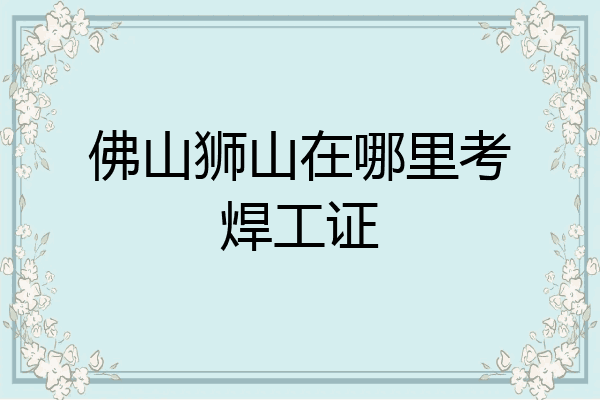 佛山狮山在哪里考焊工证
