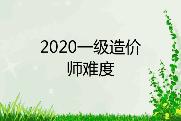 2020一级造价师难度