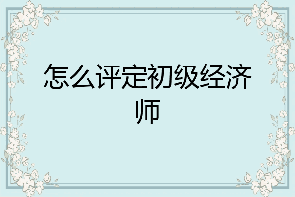 怎么评定初级经济师