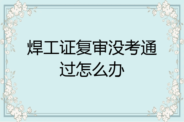 焊工证复审没考通过怎么办