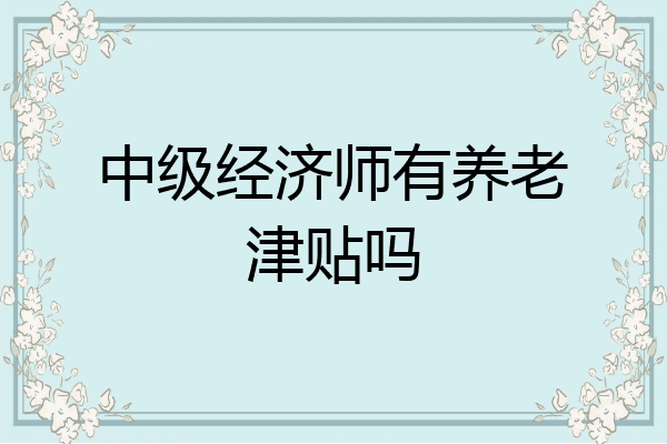 中级经济师有养老津贴吗