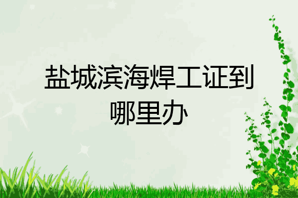 盐城滨海焊工证到哪里办