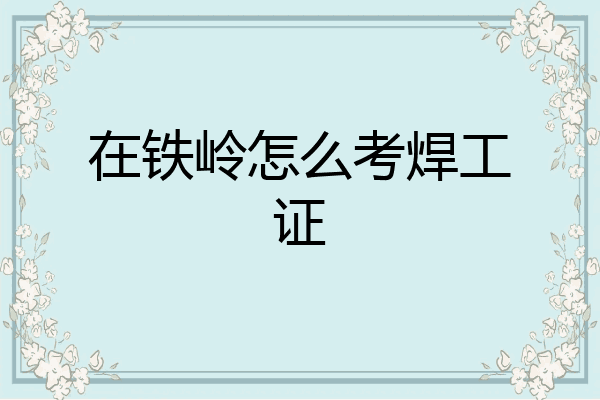在铁岭怎么考焊工证