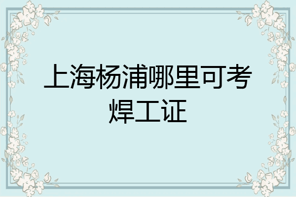 上海杨浦哪里可考焊工证