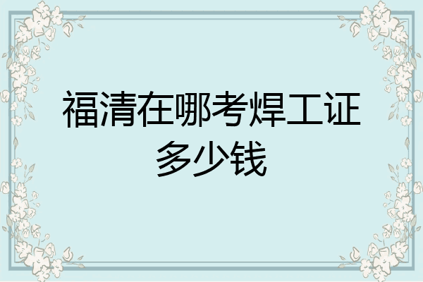福清在哪考焊工证多少钱