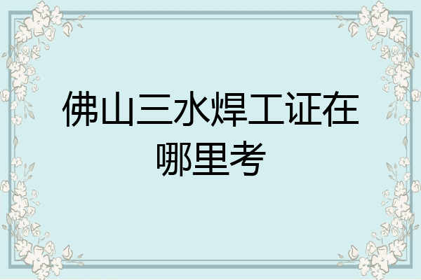 佛山三水焊工证在哪里考