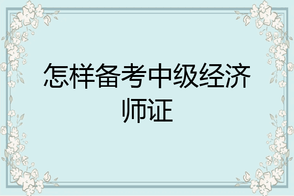怎样备考中级经济师证