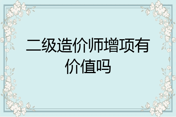 二级造价师增项有价值吗