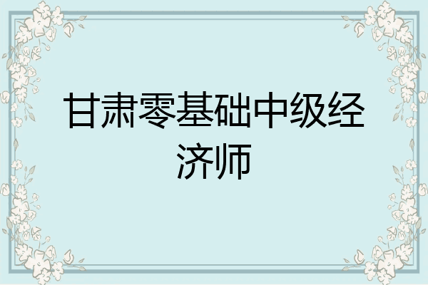甘肃零基础中级经济师