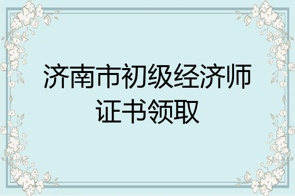 济南市初级经济师证书领取