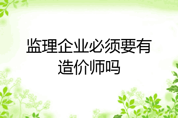 监理企业必须要有造价师吗