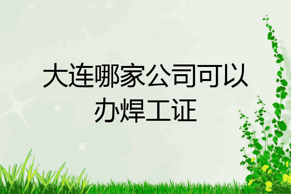 大连哪家公司可以办焊工证