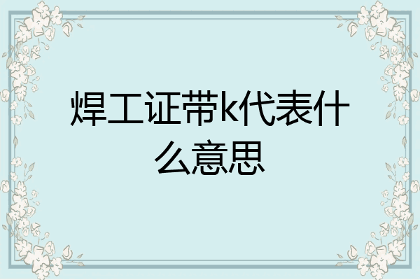 焊工证带k代表什么意思