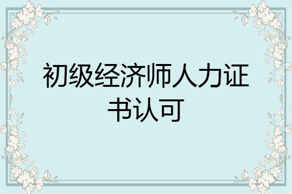初级经济师人力证书认可