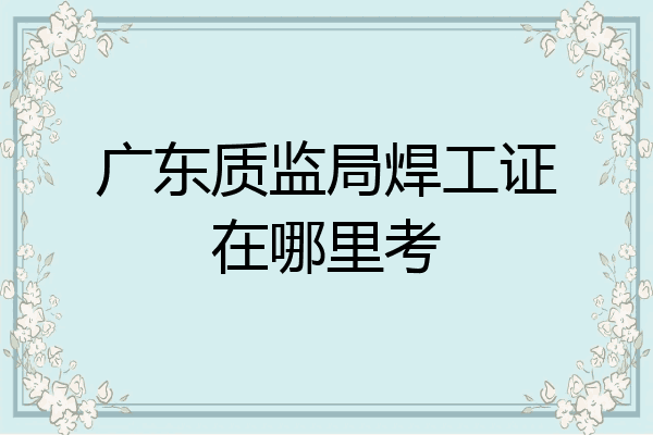 广东质监局焊工证在哪里考