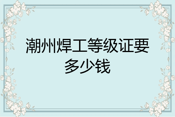 潮州焊工等级证要多少钱