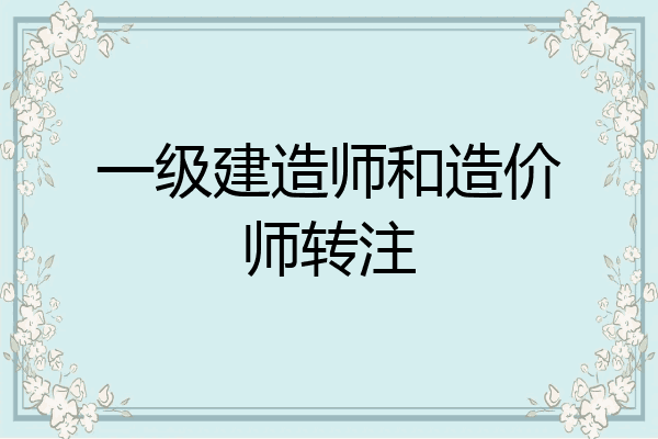 一级建造师和造价师转注