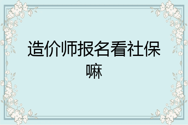 造价师报名看社保嘛
