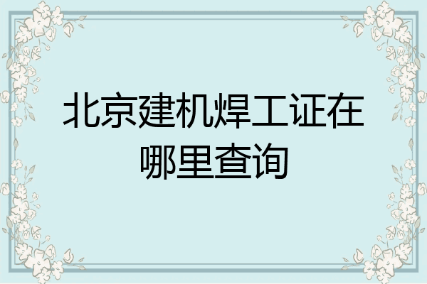 北京建机焊工证在哪里查询