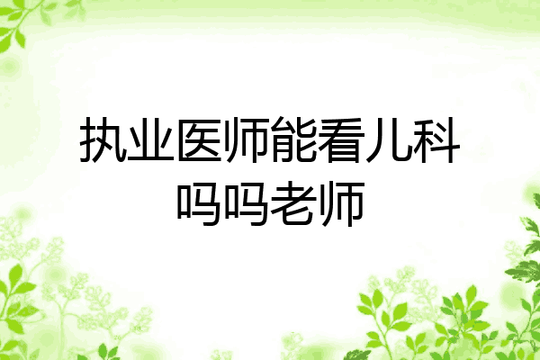 执业医师能看儿科吗吗老师