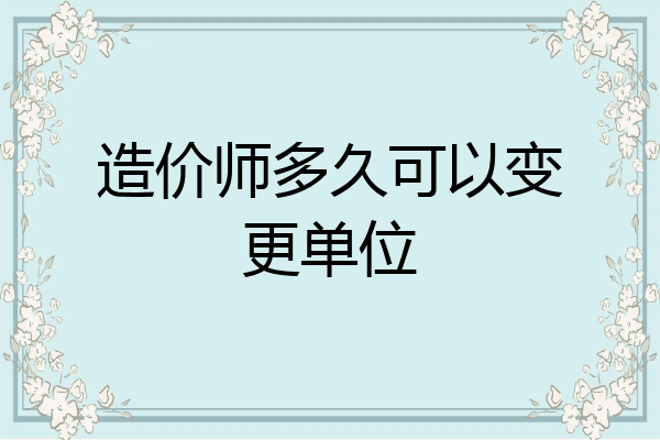 造价师多久可以变更单位